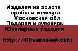 Изделия из золота 750 пробы и жемчуга - Московская обл. Подарки и сувениры » Ювелирные изделия   